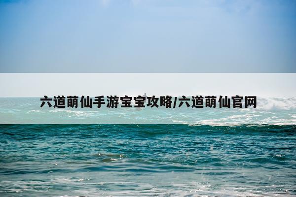 六道萌仙手游宝宝攻略/六道萌仙官网