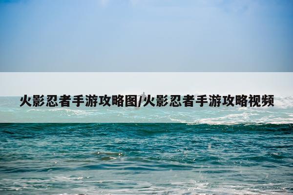 火影忍者手游攻略图/火影忍者手游攻略视频