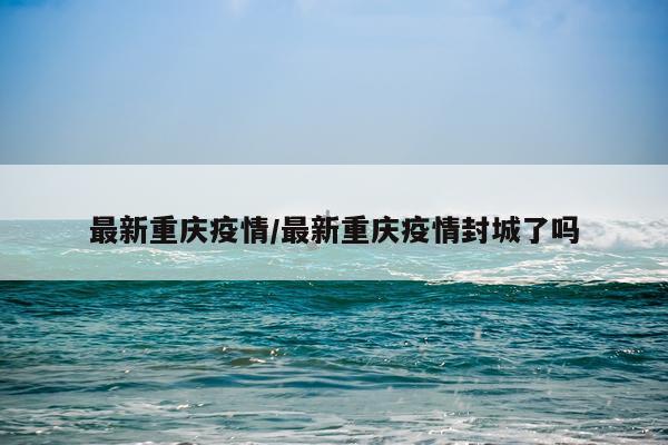 最新重庆疫情/最新重庆疫情封城了吗
