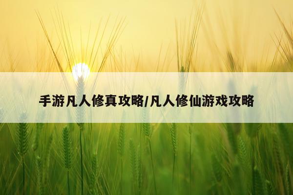 手游凡人修真攻略/凡人修仙游戏攻略