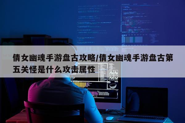 倩女幽魂手游盘古攻略/倩女幽魂手游盘古第五关怪是什么攻击属性