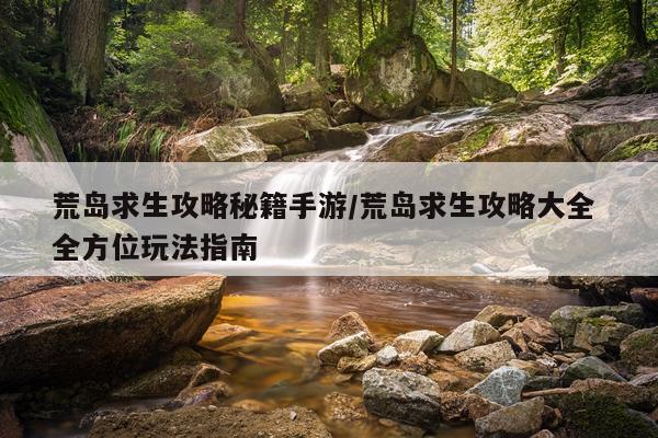 荒岛求生攻略秘籍手游/荒岛求生攻略大全 全方位玩法指南