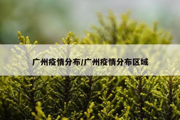 广州疫情分布/广州疫情分布区域