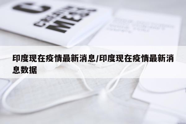 印度现在疫情最新消息/印度现在疫情最新消息数据