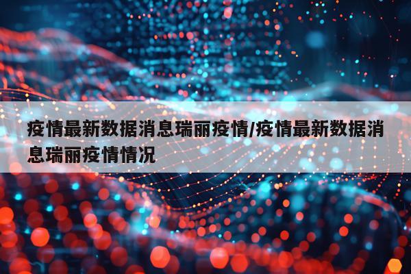 疫情最新数据消息瑞丽疫情/疫情最新数据消息瑞丽疫情情况