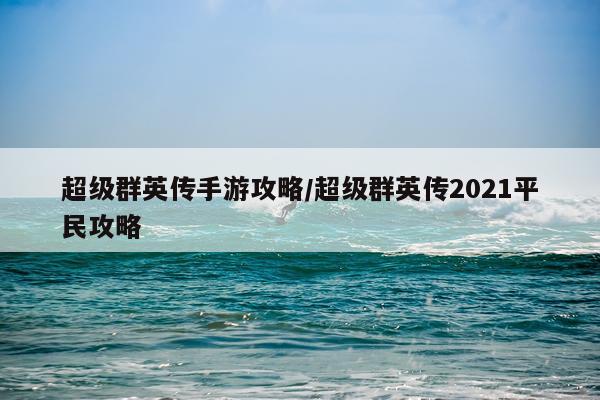超级群英传手游攻略/超级群英传2021平民攻略