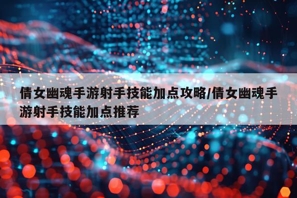倩女幽魂手游射手技能加点攻略/倩女幽魂手游射手技能加点推荐