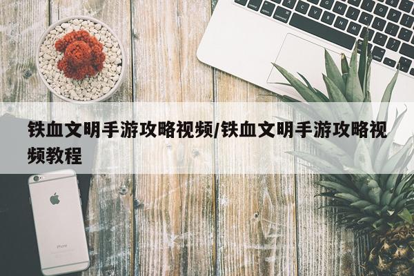 铁血文明手游攻略视频/铁血文明手游攻略视频教程