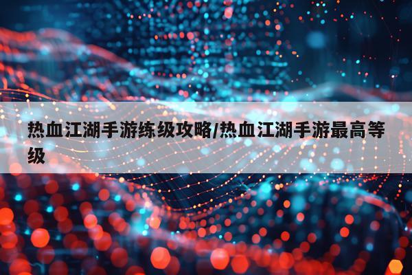 热血江湖手游练级攻略/热血江湖手游最高等级