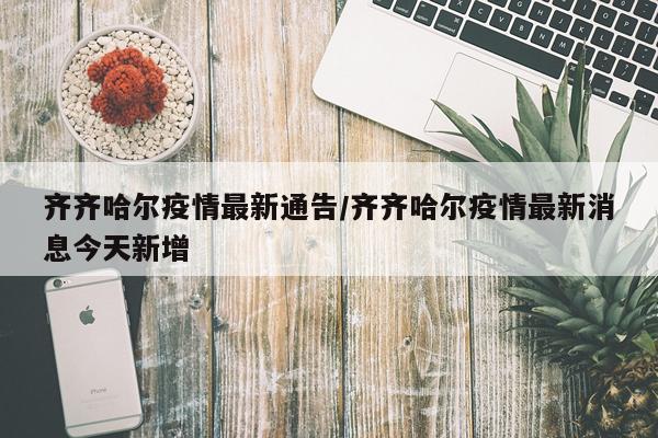 齐齐哈尔疫情最新通告/齐齐哈尔疫情最新消息今天新增