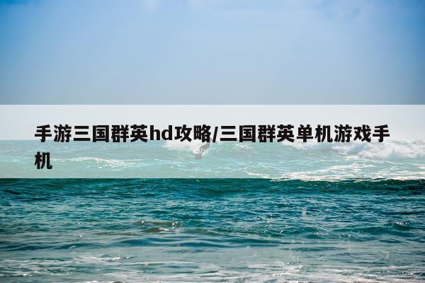 手游三国群英hd攻略/三国群英单机游戏手机
