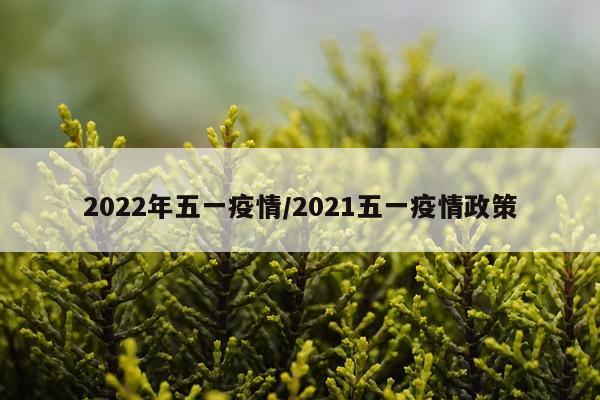2022年五一疫情/2021五一疫情政策