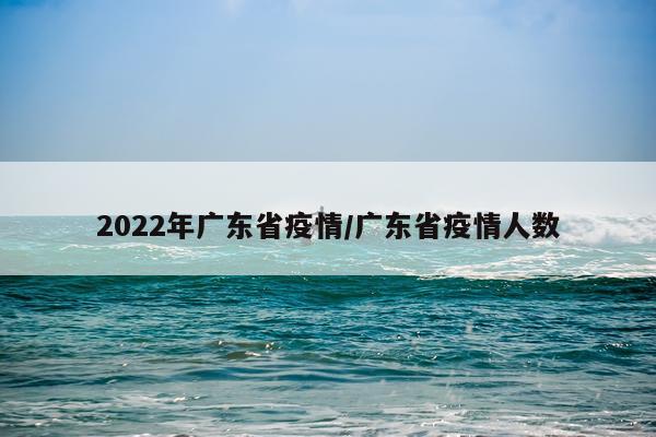 2022年广东省疫情/广东省疫情人数