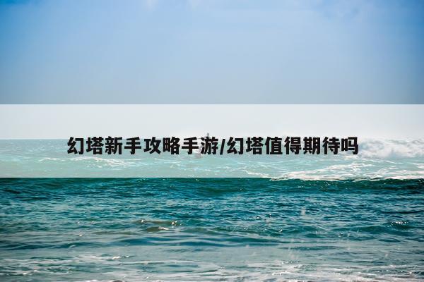 幻塔新手攻略手游/幻塔值得期待吗