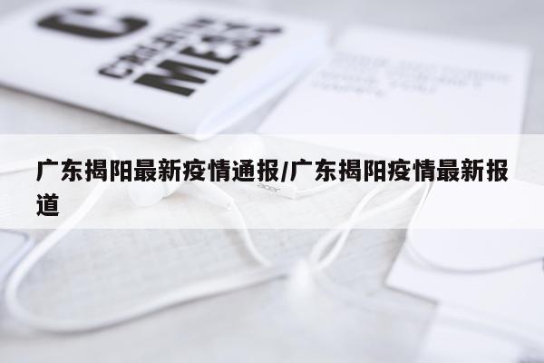广东揭阳最新疫情通报/广东揭阳疫情最新报道