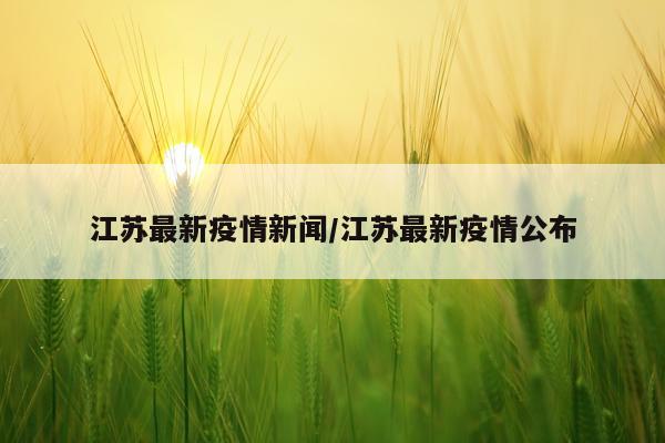 江苏最新疫情新闻/江苏最新疫情公布