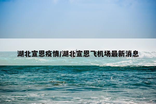 湖北宣恩疫情/湖北宣恩飞机场最新消息