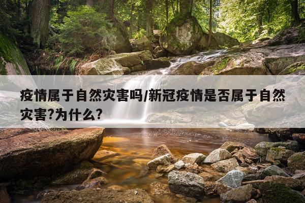 疫情属于自然灾害吗/新冠疫情是否属于自然灾害?为什么?