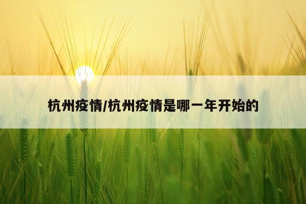 杭州疫情/杭州疫情是哪一年开始的