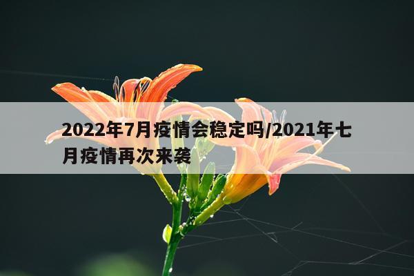 2022年7月疫情会稳定吗/2021年七月疫情再次来袭