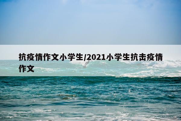 抗疫情作文小学生/2021小学生抗击疫情作文