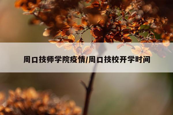 周口技师学院疫情/周口技校开学时间