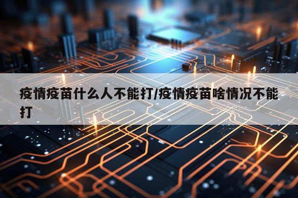 疫情疫苗什么人不能打/疫情疫苗啥情况不能打