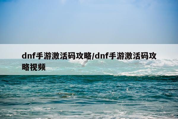 dnf手游激活码攻略/dnf手游激活码攻略视频