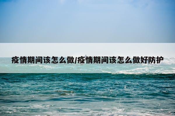 疫情期间该怎么做/疫情期间该怎么做好防护