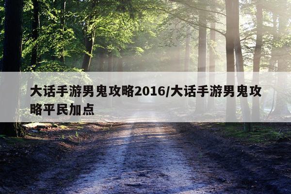大话手游男鬼攻略2016/大话手游男鬼攻略平民加点