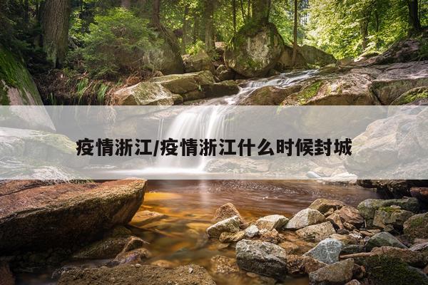疫情浙江/疫情浙江什么时候封城