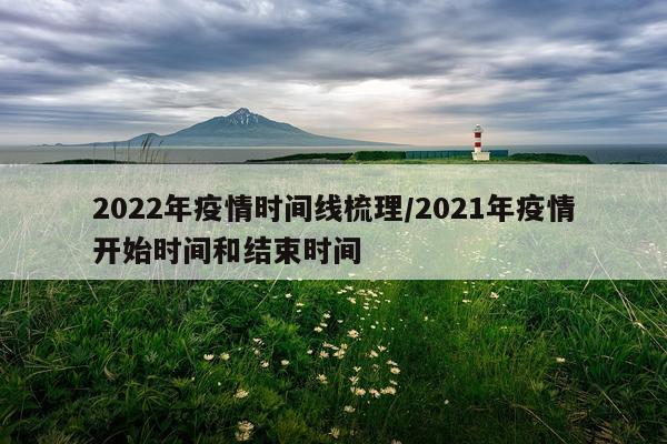 2022年疫情时间线梳理/2021年疫情开始时间和结束时间
