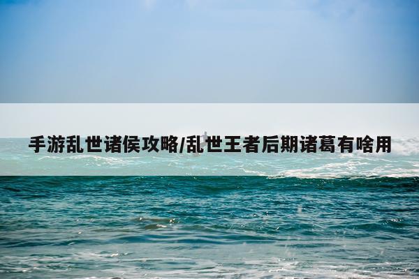 手游乱世诸侯攻略/乱世王者后期诸葛有啥用