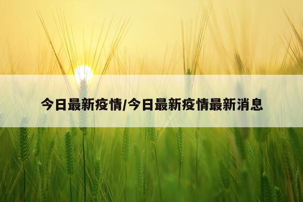 今日最新疫情/今日最新疫情最新消息