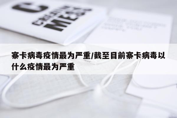 寨卡病毒疫情最为严重/截至目前寨卡病毒以什么疫情最为严重