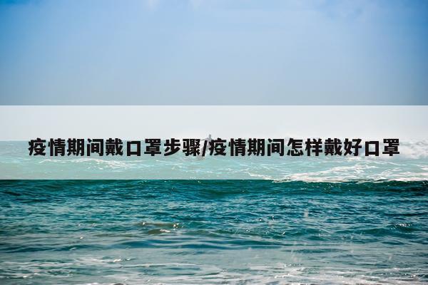 疫情期间戴口罩步骤/疫情期间怎样戴好口罩