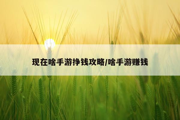现在啥手游挣钱攻略/啥手游赚钱