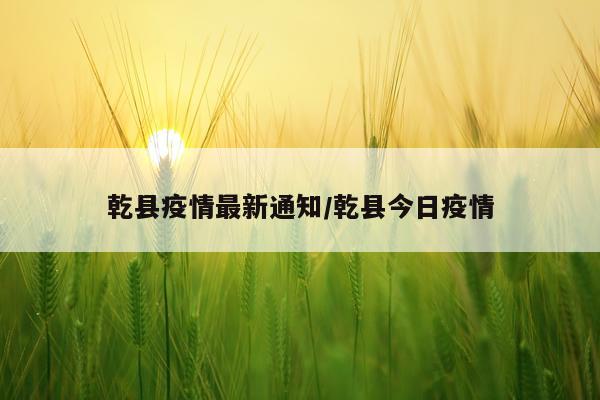 乾县疫情最新通知/乾县今日疫情