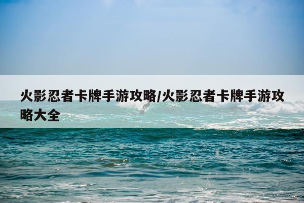 火影忍者卡牌手游攻略/火影忍者卡牌手游攻略大全