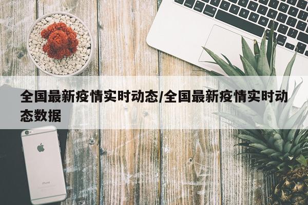 全国最新疫情实时动态/全国最新疫情实时动态数据