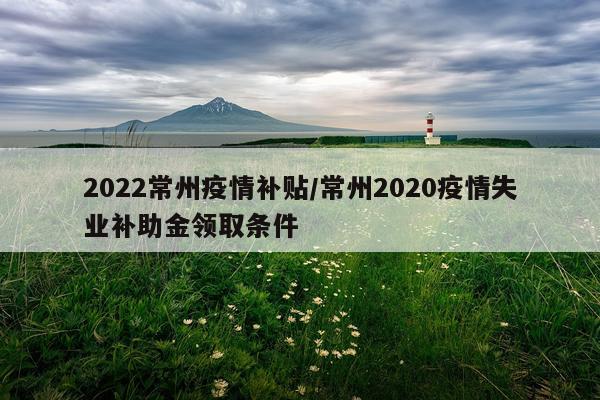 2022常州疫情补贴/常州2020疫情失业补助金领取条件