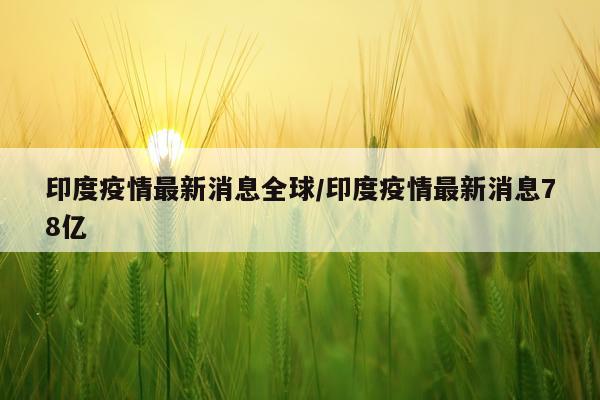 印度疫情最新消息全球/印度疫情最新消息78亿