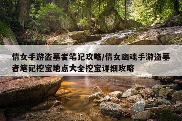 倩女手游盗墓者笔记攻略/倩女幽魂手游盗墓者笔记挖宝地点大全挖宝详细攻略