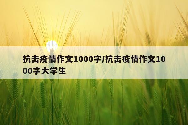 抗击疫情作文1000字/抗击疫情作文1000字大学生