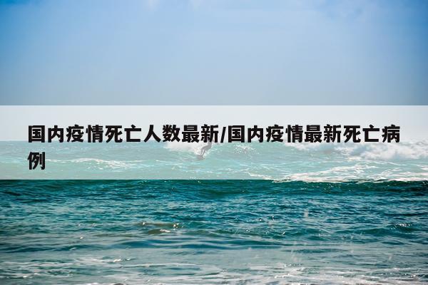 国内疫情死亡人数最新/国内疫情最新死亡病例
