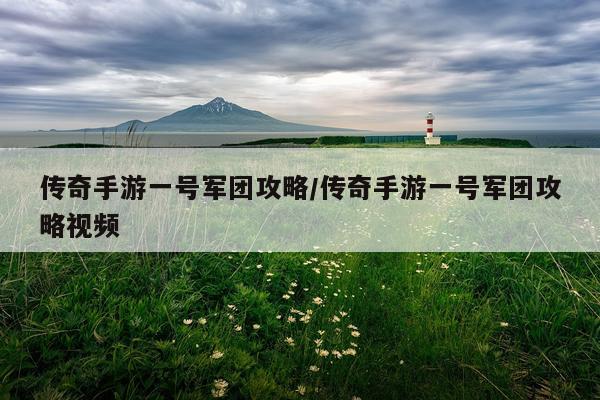 传奇手游一号军团攻略/传奇手游一号军团攻略视频