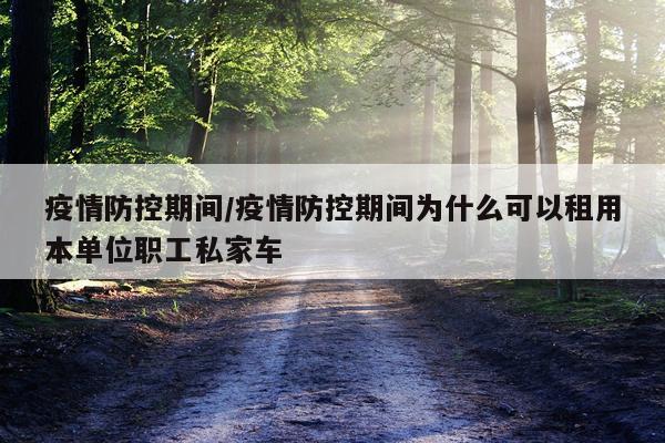 疫情防控期间/疫情防控期间为什么可以租用本单位职工私家车