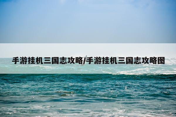 手游挂机三国志攻略/手游挂机三国志攻略图