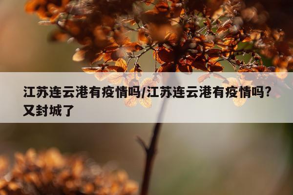 江苏连云港有疫情吗/江苏连云港有疫情吗?又封城了