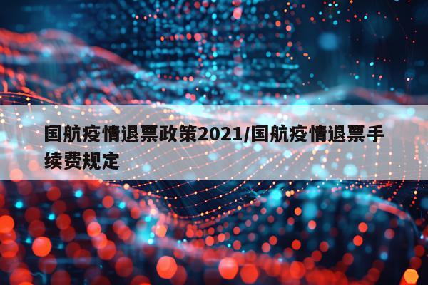 国航疫情退票政策2021/国航疫情退票手续费规定